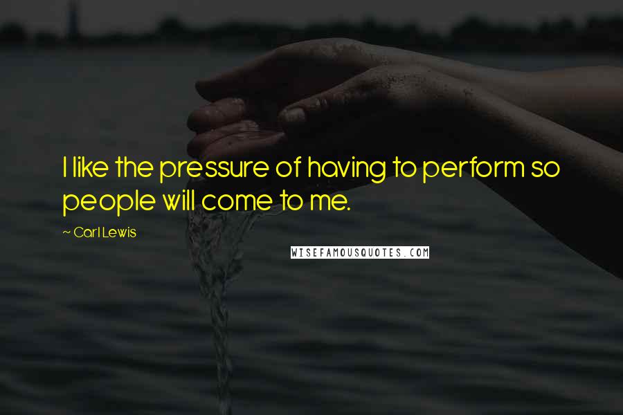 Carl Lewis Quotes: I like the pressure of having to perform so people will come to me.