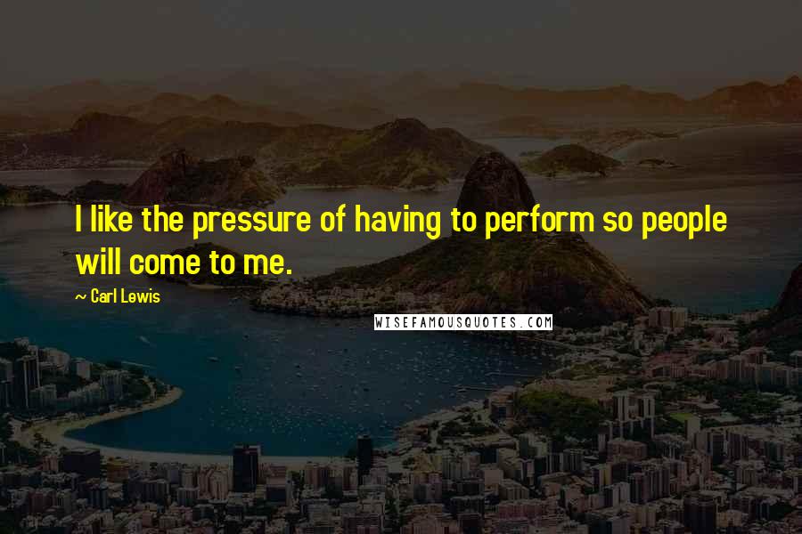 Carl Lewis Quotes: I like the pressure of having to perform so people will come to me.