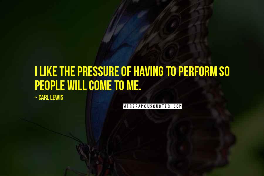 Carl Lewis Quotes: I like the pressure of having to perform so people will come to me.