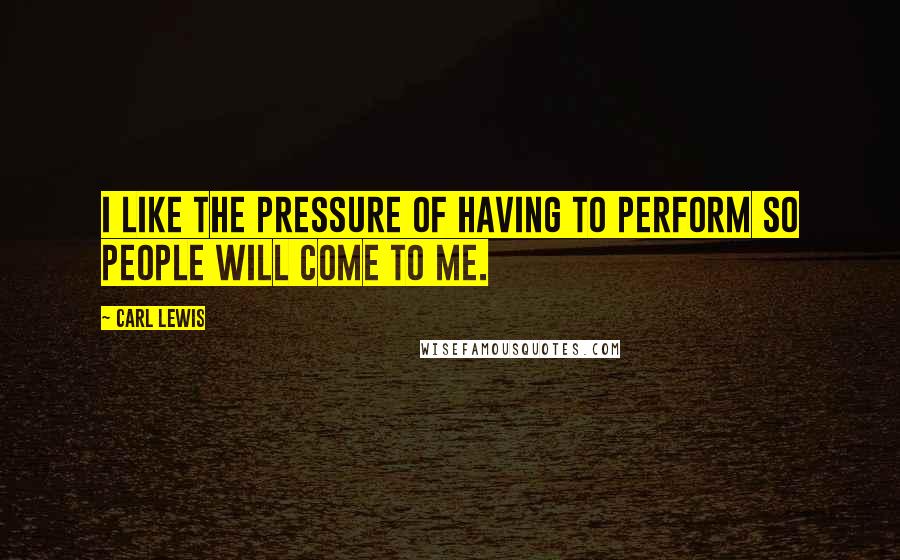 Carl Lewis Quotes: I like the pressure of having to perform so people will come to me.