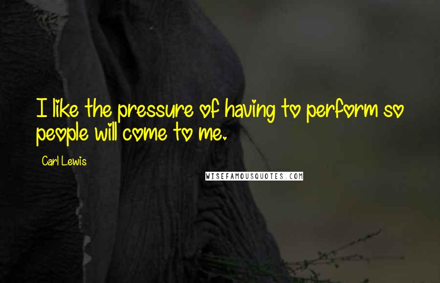 Carl Lewis Quotes: I like the pressure of having to perform so people will come to me.