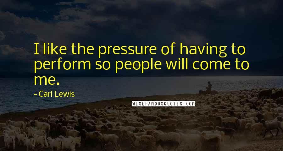 Carl Lewis Quotes: I like the pressure of having to perform so people will come to me.