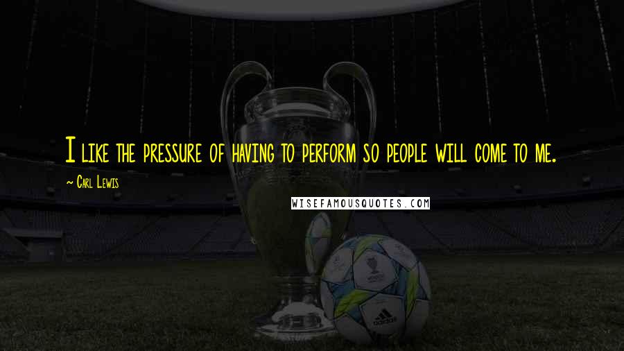 Carl Lewis Quotes: I like the pressure of having to perform so people will come to me.