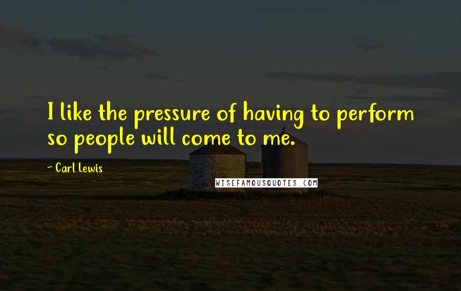 Carl Lewis Quotes: I like the pressure of having to perform so people will come to me.