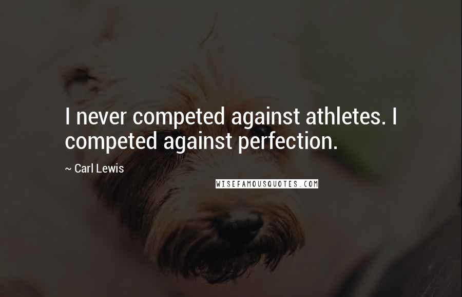 Carl Lewis Quotes: I never competed against athletes. I competed against perfection.