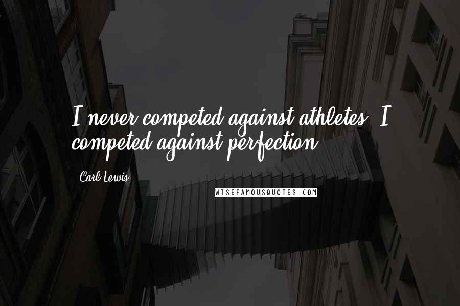 Carl Lewis Quotes: I never competed against athletes. I competed against perfection.