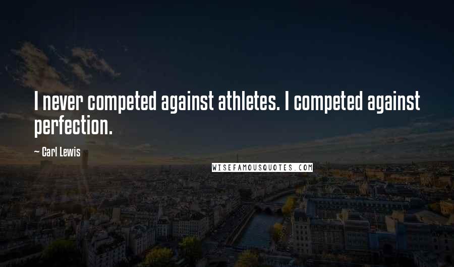 Carl Lewis Quotes: I never competed against athletes. I competed against perfection.