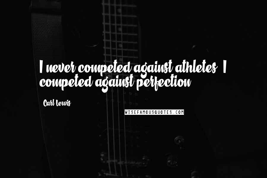 Carl Lewis Quotes: I never competed against athletes. I competed against perfection.