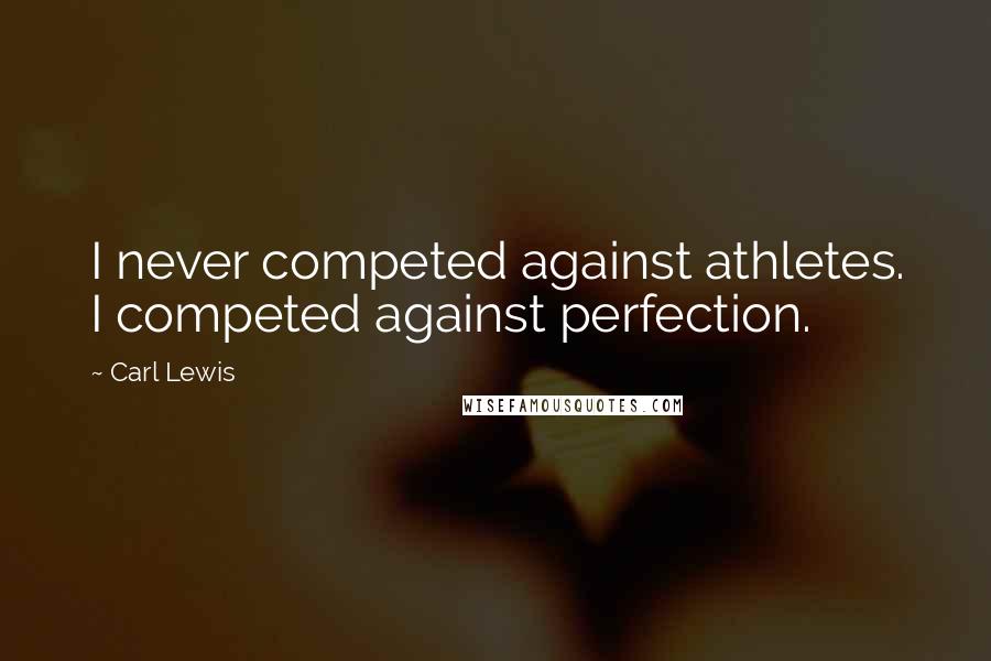 Carl Lewis Quotes: I never competed against athletes. I competed against perfection.