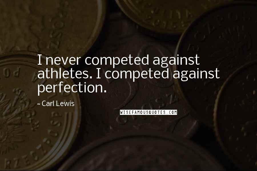 Carl Lewis Quotes: I never competed against athletes. I competed against perfection.