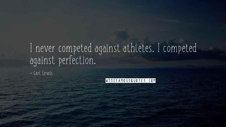 Carl Lewis Quotes: I never competed against athletes. I competed against perfection.