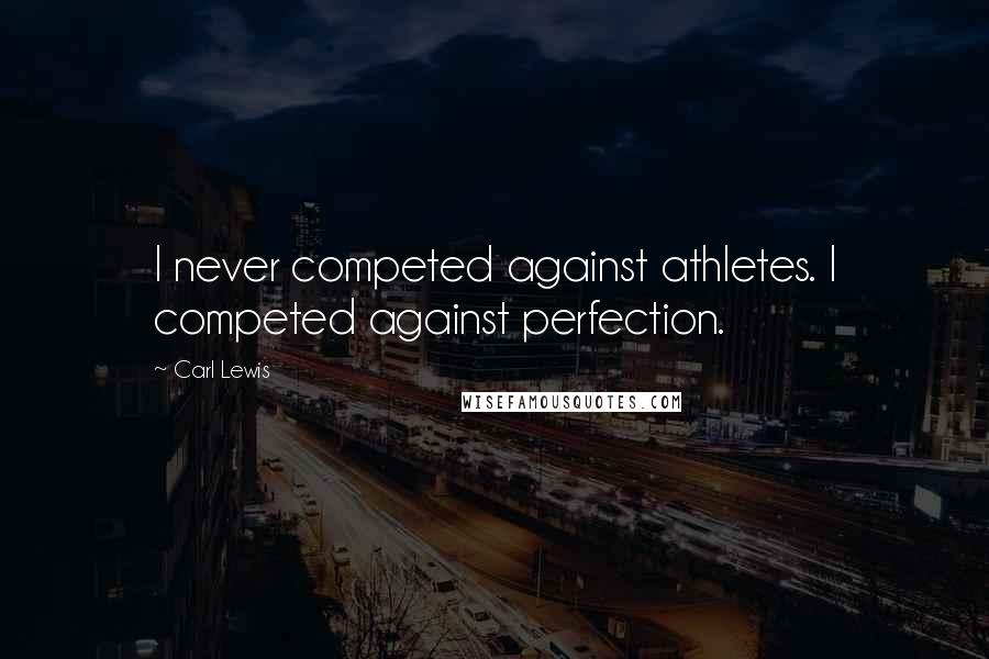 Carl Lewis Quotes: I never competed against athletes. I competed against perfection.