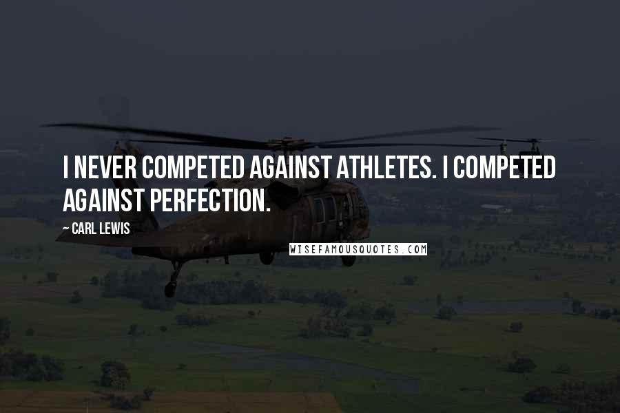 Carl Lewis Quotes: I never competed against athletes. I competed against perfection.