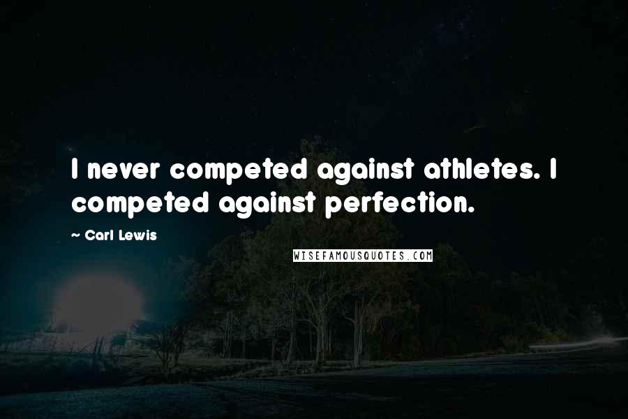 Carl Lewis Quotes: I never competed against athletes. I competed against perfection.