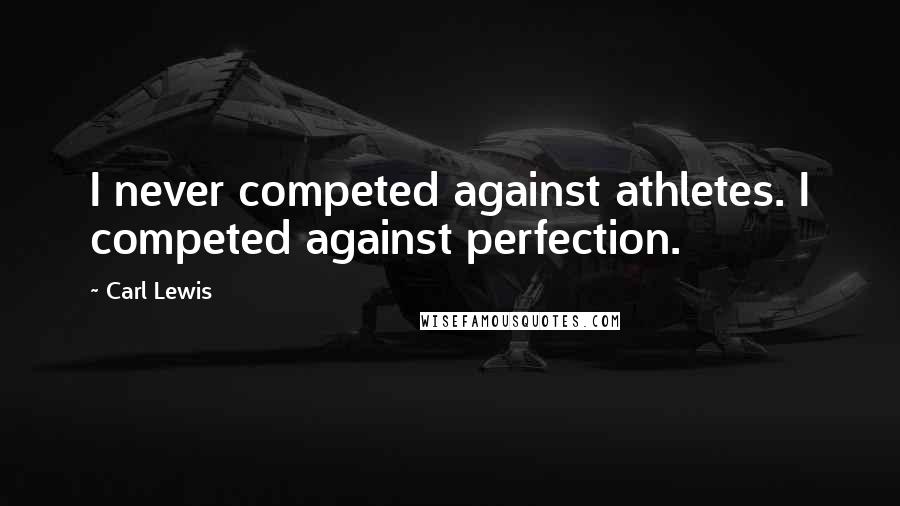 Carl Lewis Quotes: I never competed against athletes. I competed against perfection.