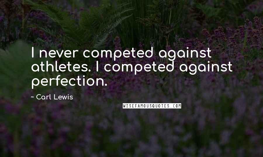 Carl Lewis Quotes: I never competed against athletes. I competed against perfection.