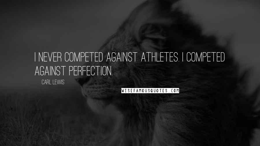 Carl Lewis Quotes: I never competed against athletes. I competed against perfection.