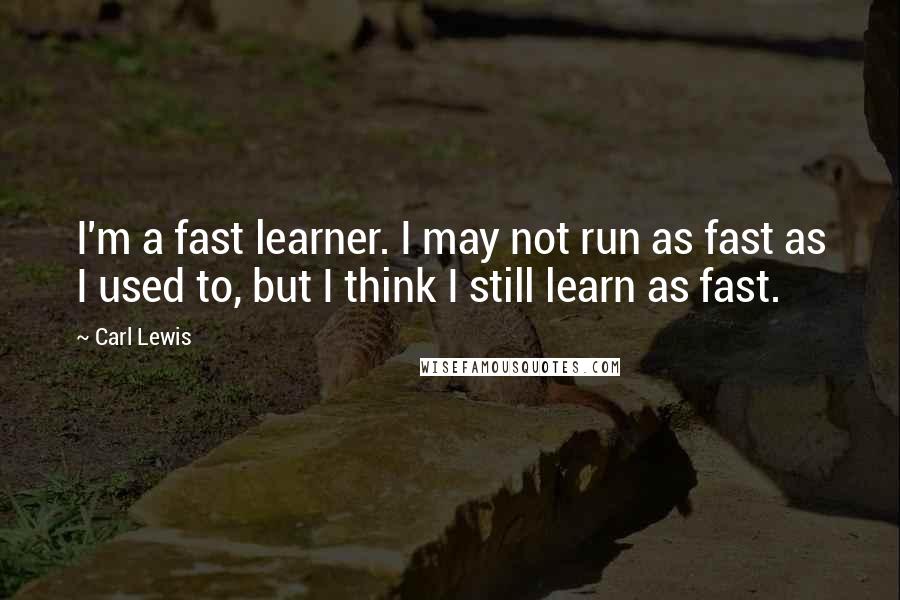 Carl Lewis Quotes: I'm a fast learner. I may not run as fast as I used to, but I think I still learn as fast.