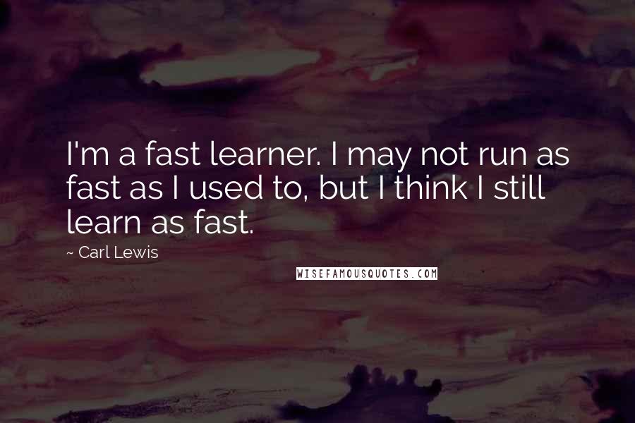 Carl Lewis Quotes: I'm a fast learner. I may not run as fast as I used to, but I think I still learn as fast.