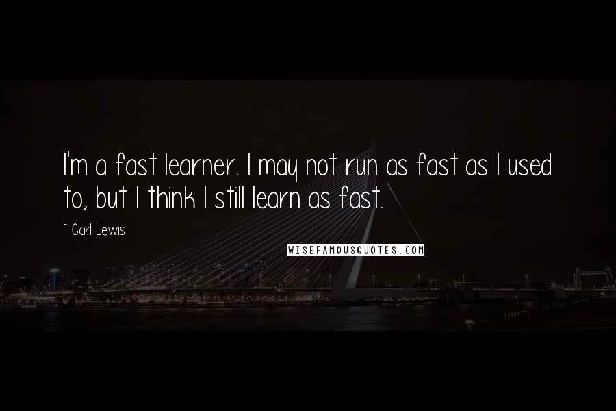 Carl Lewis Quotes: I'm a fast learner. I may not run as fast as I used to, but I think I still learn as fast.