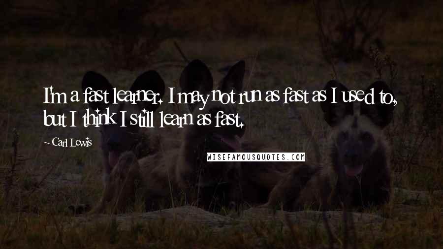 Carl Lewis Quotes: I'm a fast learner. I may not run as fast as I used to, but I think I still learn as fast.