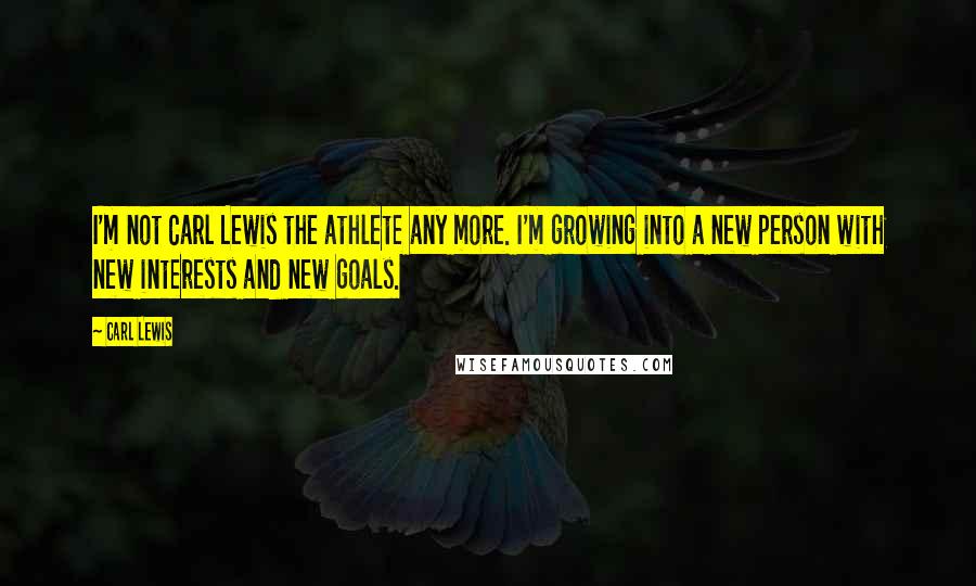 Carl Lewis Quotes: I'm not Carl Lewis the athlete any more. I'm growing into a new person with new interests and new goals.