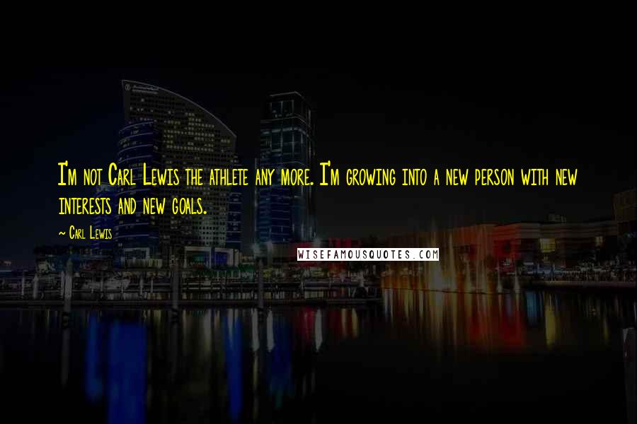 Carl Lewis Quotes: I'm not Carl Lewis the athlete any more. I'm growing into a new person with new interests and new goals.