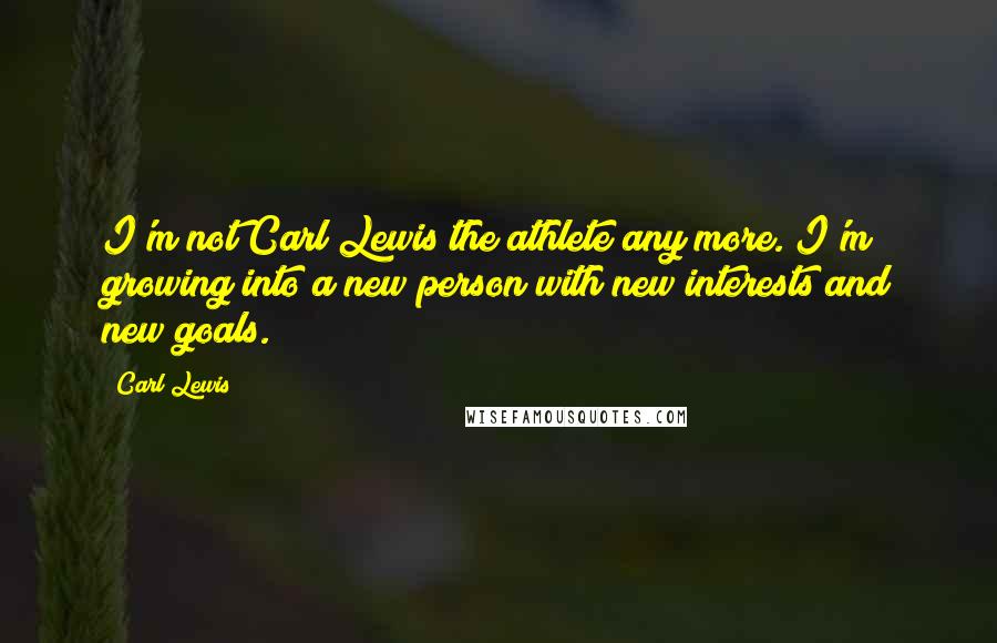 Carl Lewis Quotes: I'm not Carl Lewis the athlete any more. I'm growing into a new person with new interests and new goals.