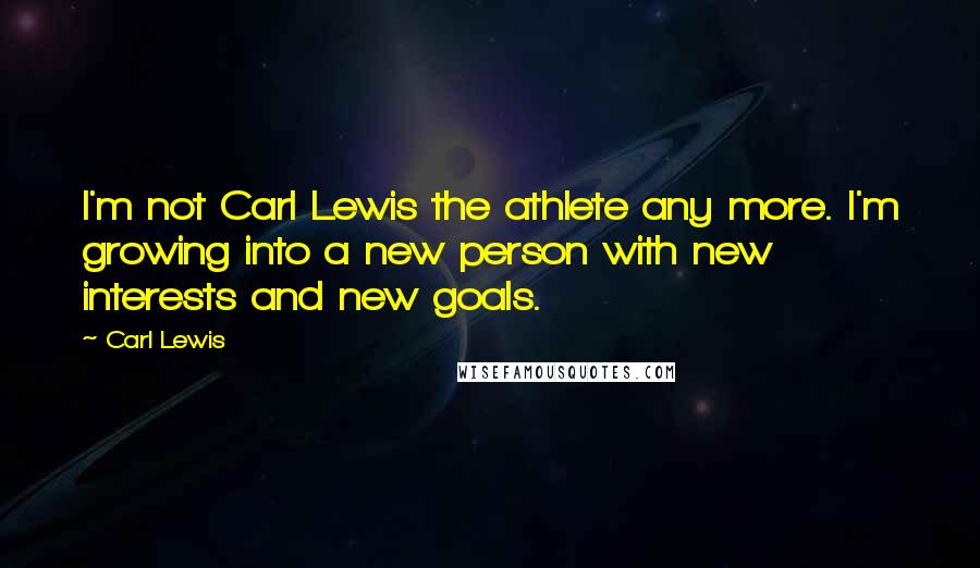 Carl Lewis Quotes: I'm not Carl Lewis the athlete any more. I'm growing into a new person with new interests and new goals.