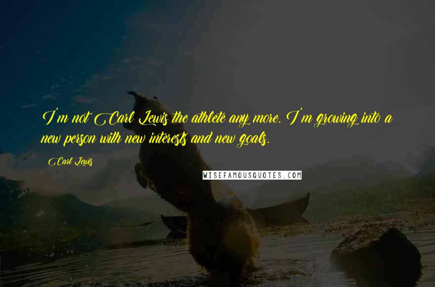 Carl Lewis Quotes: I'm not Carl Lewis the athlete any more. I'm growing into a new person with new interests and new goals.