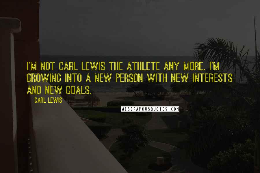 Carl Lewis Quotes: I'm not Carl Lewis the athlete any more. I'm growing into a new person with new interests and new goals.