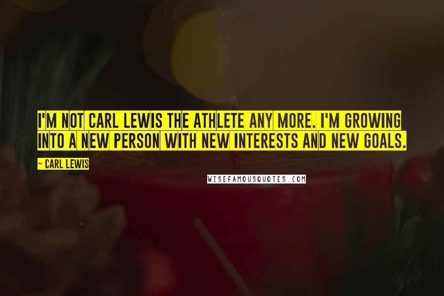 Carl Lewis Quotes: I'm not Carl Lewis the athlete any more. I'm growing into a new person with new interests and new goals.