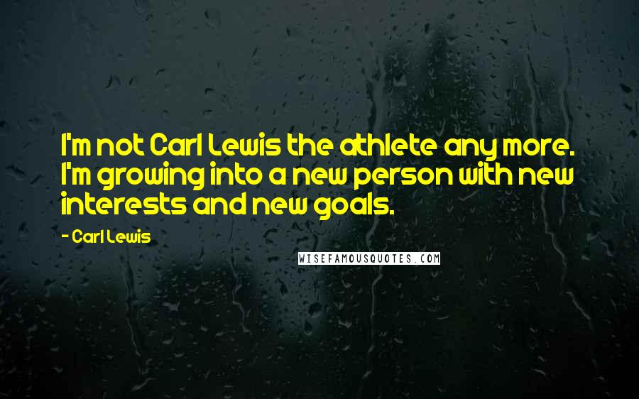 Carl Lewis Quotes: I'm not Carl Lewis the athlete any more. I'm growing into a new person with new interests and new goals.