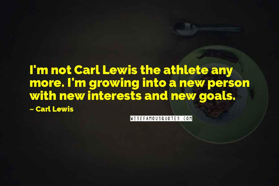 Carl Lewis Quotes: I'm not Carl Lewis the athlete any more. I'm growing into a new person with new interests and new goals.