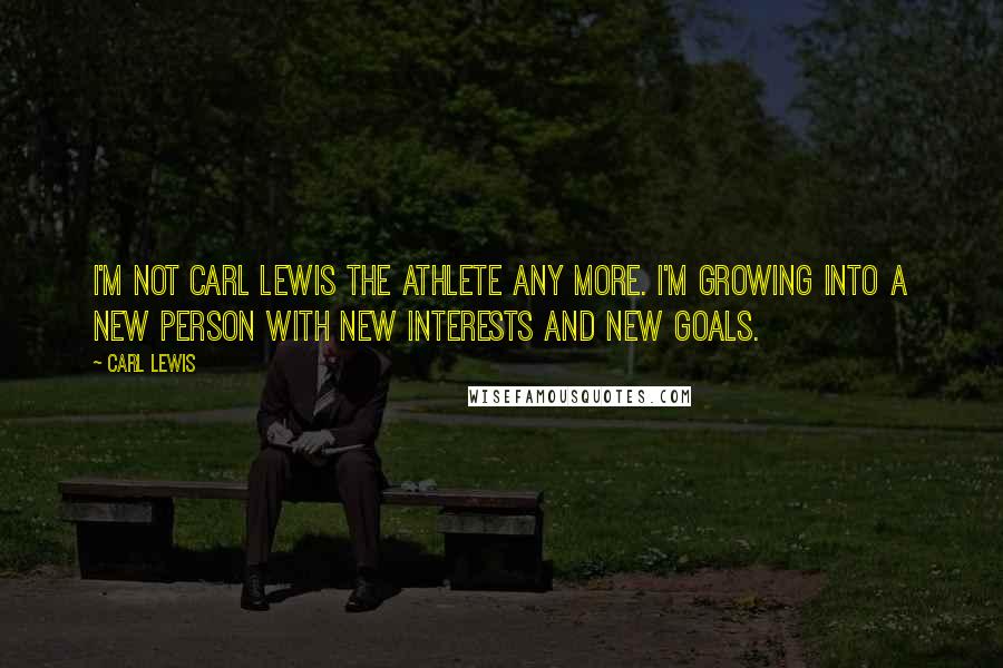 Carl Lewis Quotes: I'm not Carl Lewis the athlete any more. I'm growing into a new person with new interests and new goals.