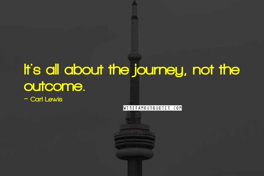 Carl Lewis Quotes: It's all about the journey, not the outcome.