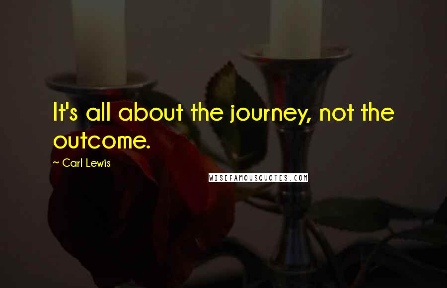 Carl Lewis Quotes: It's all about the journey, not the outcome.