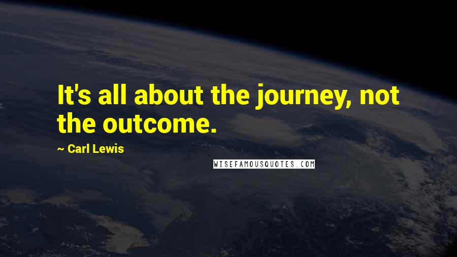 Carl Lewis Quotes: It's all about the journey, not the outcome.