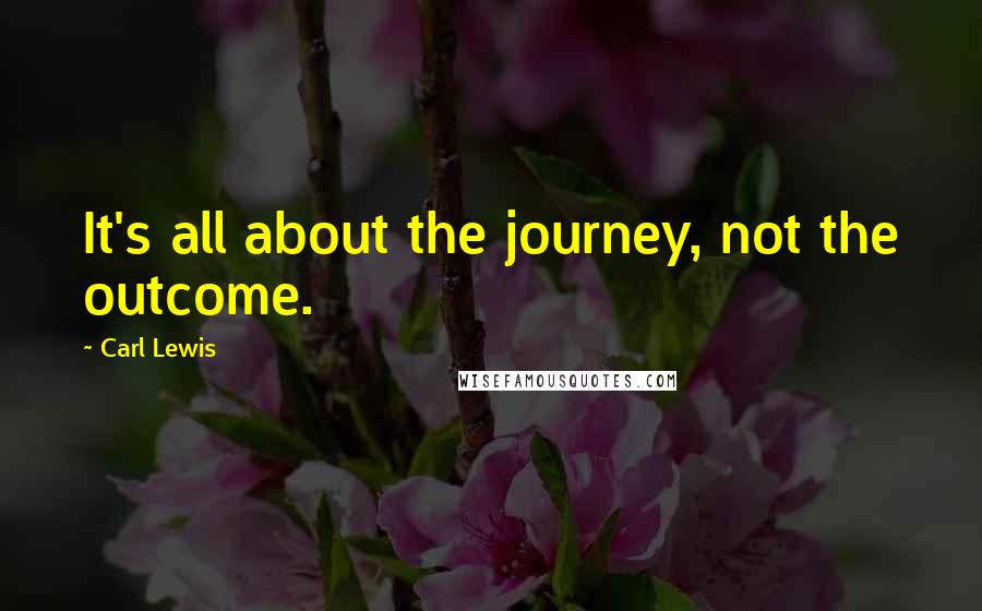 Carl Lewis Quotes: It's all about the journey, not the outcome.