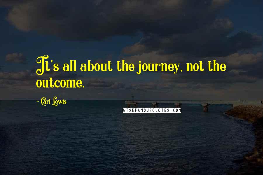 Carl Lewis Quotes: It's all about the journey, not the outcome.