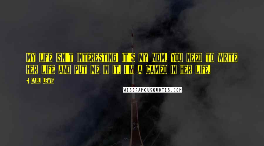 Carl Lewis Quotes: My life isn't interesting! It's my mom. You need to write her life and put me in it. I'm a cameo in her life.