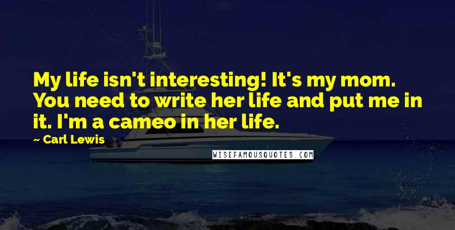 Carl Lewis Quotes: My life isn't interesting! It's my mom. You need to write her life and put me in it. I'm a cameo in her life.