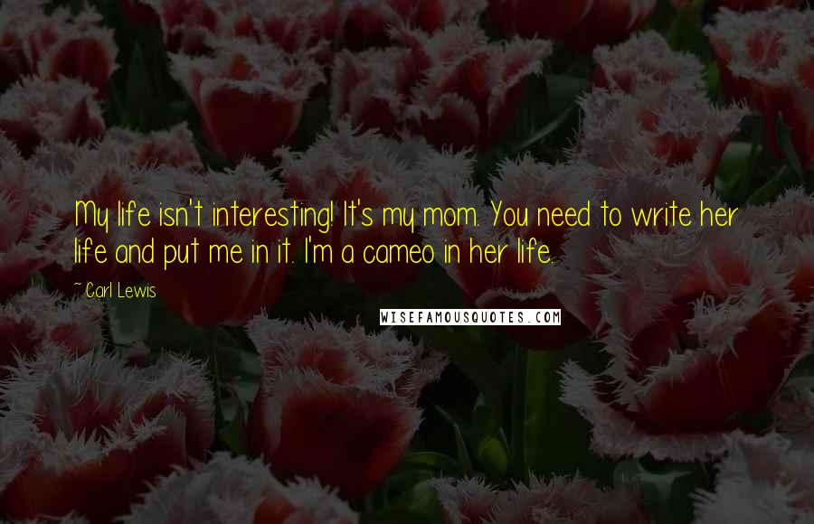 Carl Lewis Quotes: My life isn't interesting! It's my mom. You need to write her life and put me in it. I'm a cameo in her life.