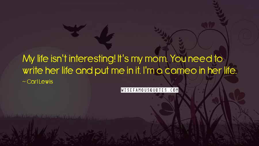 Carl Lewis Quotes: My life isn't interesting! It's my mom. You need to write her life and put me in it. I'm a cameo in her life.