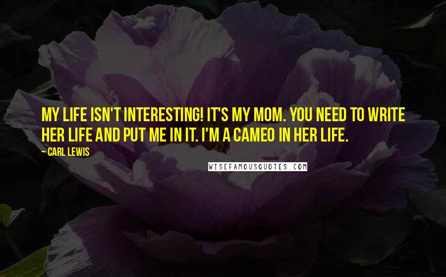 Carl Lewis Quotes: My life isn't interesting! It's my mom. You need to write her life and put me in it. I'm a cameo in her life.