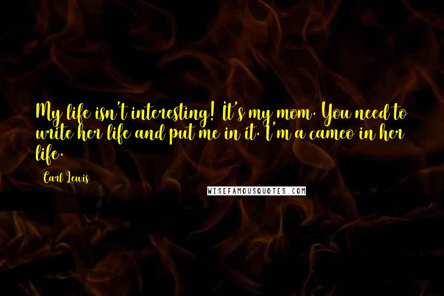 Carl Lewis Quotes: My life isn't interesting! It's my mom. You need to write her life and put me in it. I'm a cameo in her life.