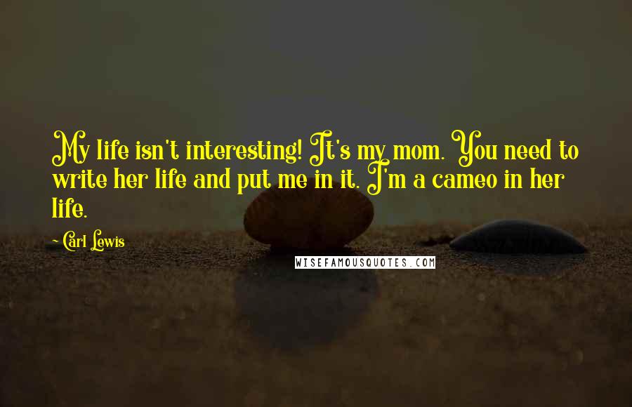 Carl Lewis Quotes: My life isn't interesting! It's my mom. You need to write her life and put me in it. I'm a cameo in her life.