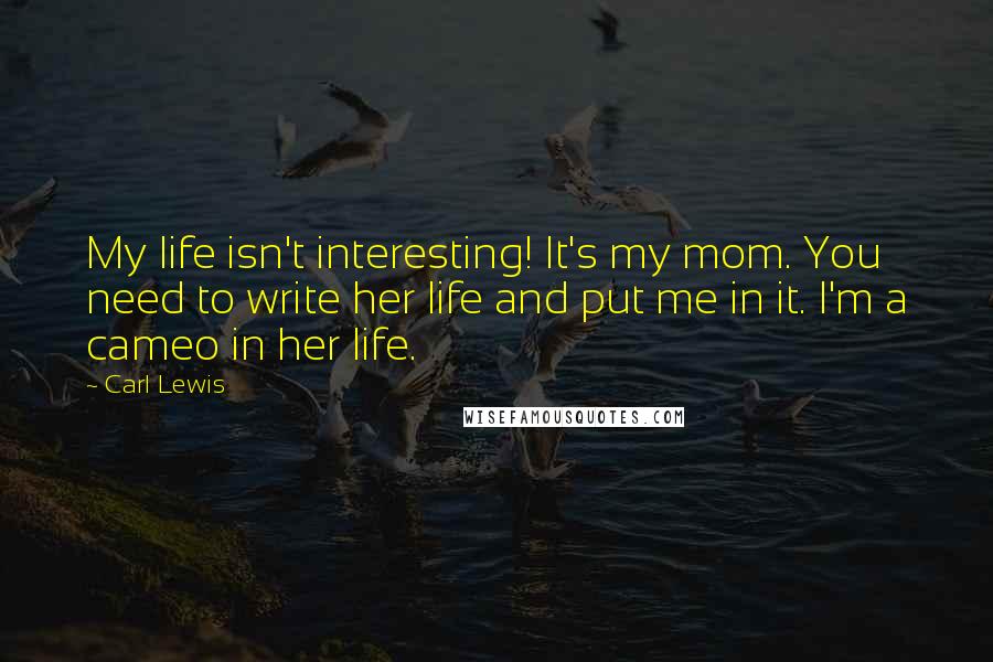 Carl Lewis Quotes: My life isn't interesting! It's my mom. You need to write her life and put me in it. I'm a cameo in her life.