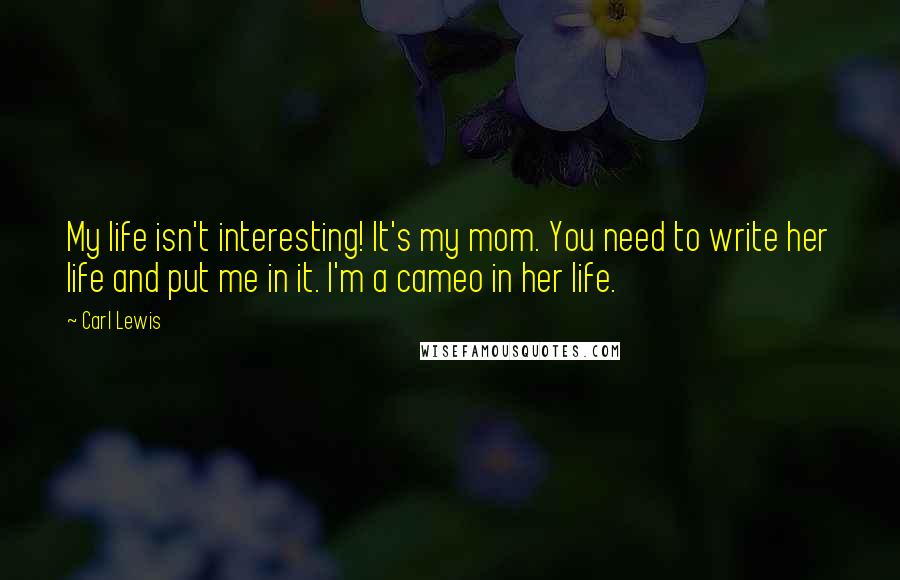Carl Lewis Quotes: My life isn't interesting! It's my mom. You need to write her life and put me in it. I'm a cameo in her life.