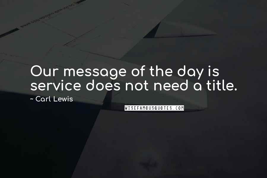 Carl Lewis Quotes: Our message of the day is service does not need a title.